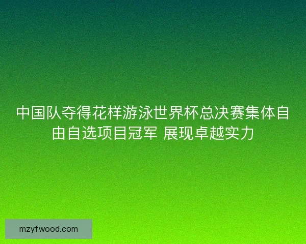 中国队夺得花样游泳世界杯总决赛集体自由自选项目冠军 展现卓越实力
