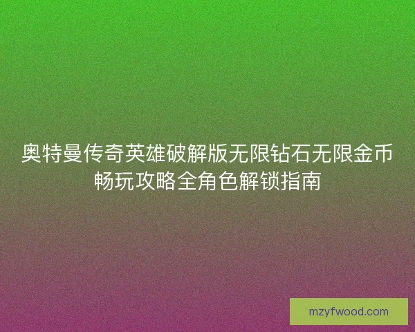 奥特曼传奇英雄破解版无限钻石无限金币畅玩攻略全角色解锁指南