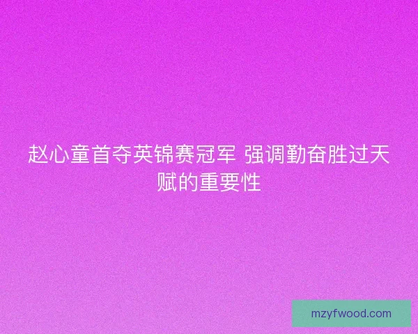 赵心童首夺英锦赛冠军 强调勤奋胜过天赋的重要性