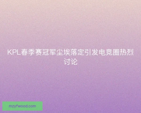 KPL春季赛冠军尘埃落定引发电竞圈热烈讨论