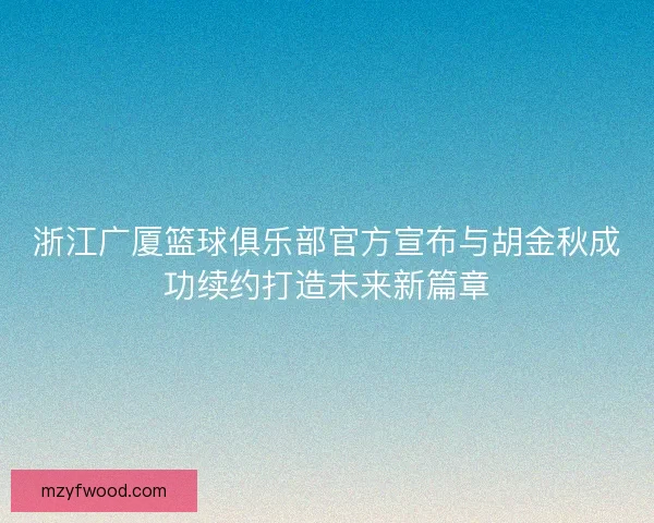 浙江广厦篮球俱乐部官方宣布与胡金秋成功续约打造未来新篇章
